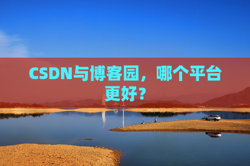 CSDN与博客园,哪个平台更好?