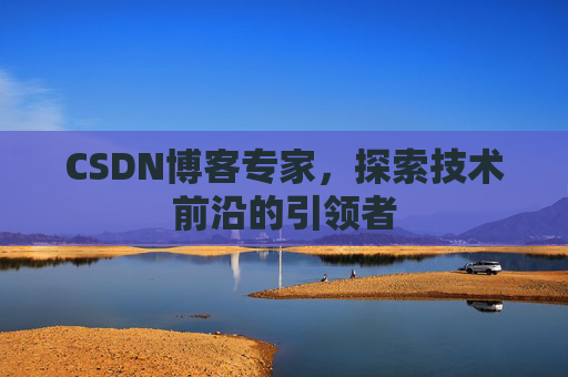 CSDN博客专家，探索技术前沿的引领者